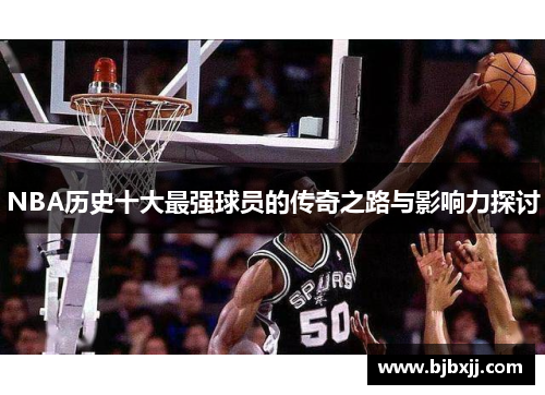 NBA历史十大最强球员的传奇之路与影响力探讨